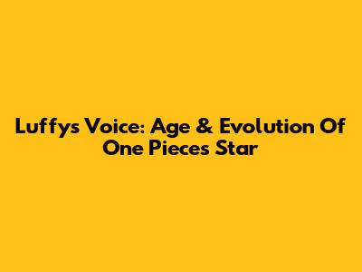 Luffy's Voice: Age & Evolution Of One Piece's Star
