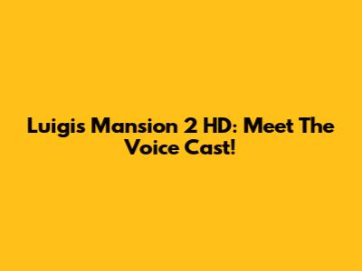 Luigi's Mansion 2 HD: Meet The Voice Cast!