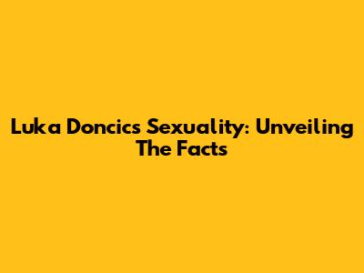 Luka Doncic's Sexuality: Unveiling The Facts