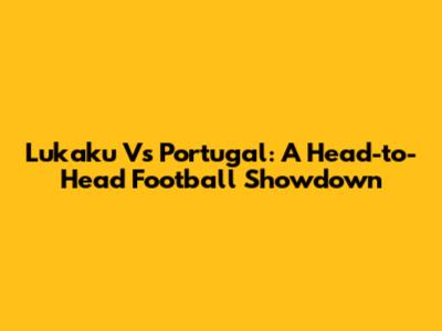 Lukaku Vs Portugal: A Head-to-Head Football Showdown