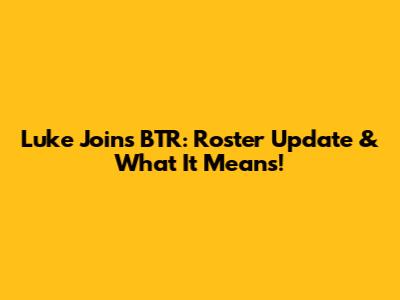 Luke Joins BTR: Roster Update & What It Means!