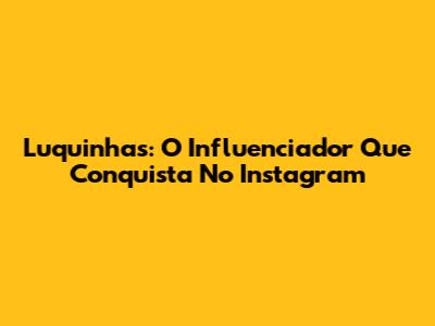 Luquinhas: O Influenciador Que Conquista No Instagram
