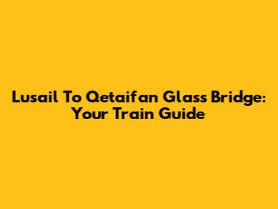 Lusail To Qetaifan Glass Bridge: Your Train Guide