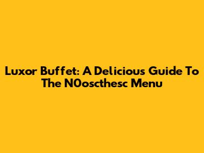 Luxor Buffet: A Delicious Guide To The N0oscthesc Menu