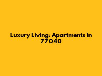 Luxury Living: Apartments In 77040