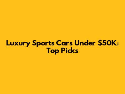 Luxury Sports Cars Under $50K: Top Picks