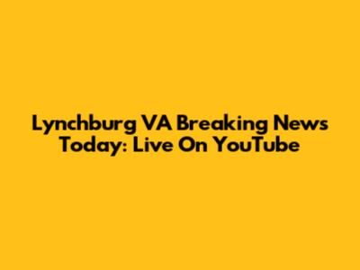 Lynchburg VA Breaking News Today: Live On YouTube