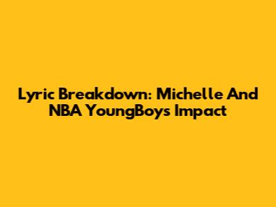 Lyric Breakdown: Michelle And NBA YoungBoy's Impact