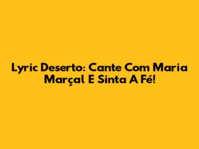 Lyric Deserto: Cante Com Maria Marçal E Sinta A Fé!