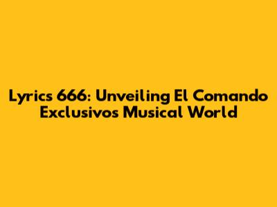 Lyrics 666: Unveiling El Comando Exclusivo's Musical World