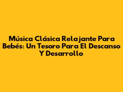 Música Clásica Relajante Para Bebés: Un Tesoro Para El Descanso Y Desarrollo