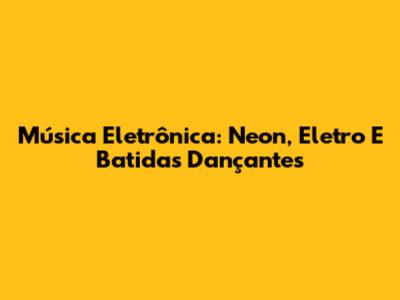 Música Eletrônica: Neon, Eletro E Batidas Dançantes