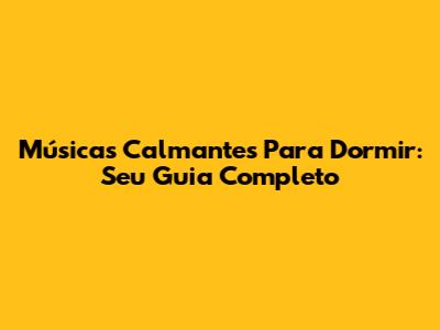 Músicas Calmantes Para Dormir: Seu Guia Completo