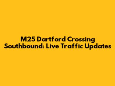 M25 Dartford Crossing Southbound: Live Traffic Updates
