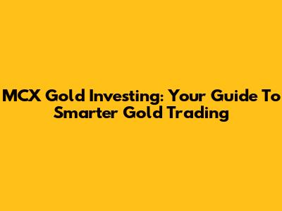 MCX Gold Investing: Your Guide To Smarter Gold Trading
