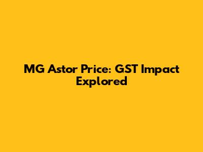 MG Astor Price: GST Impact Explored