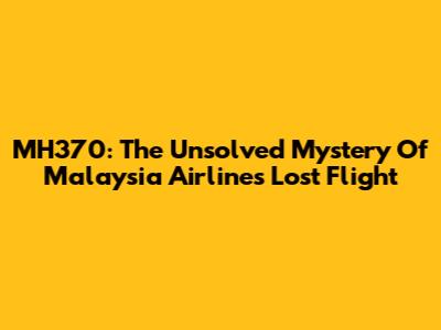MH370: The Unsolved Mystery Of Malaysia Airlines' Lost Flight