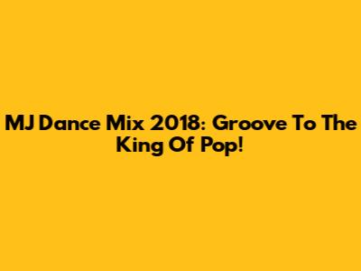 MJ Dance Mix 2018: Groove To The King Of Pop!