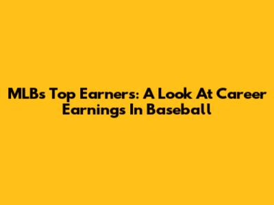 MLB's Top Earners: A Look At Career Earnings In Baseball