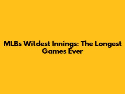 MLB's Wildest Innings: The Longest Games Ever
