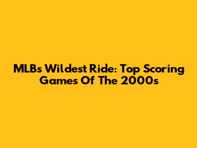 MLB's Wildest Ride: Top Scoring Games Of The 2000s