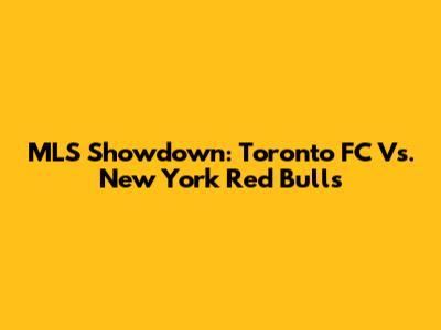 MLS Showdown: Toronto FC Vs. New York Red Bulls