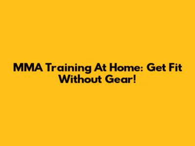 MMA Training At Home: Get Fit Without Gear!