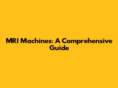 MRI Machines: A Comprehensive Guide