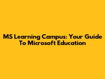 MS Learning Campus: Your Guide To Microsoft Education