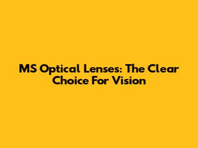 MS Optical Lenses: The Clear Choice For Vision