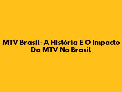 MTV Brasil: A História E O Impacto Da MTV No Brasil