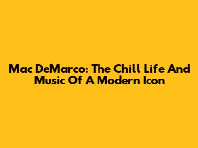 Mac DeMarco: The Chill Life And Music Of A Modern Icon
