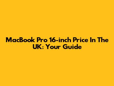 MacBook Pro 16-inch Price In The UK: Your Guide