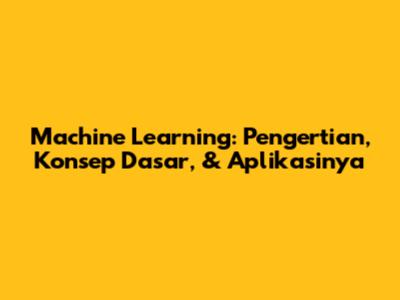 Machine Learning: Pengertian, Konsep Dasar, & Aplikasinya
