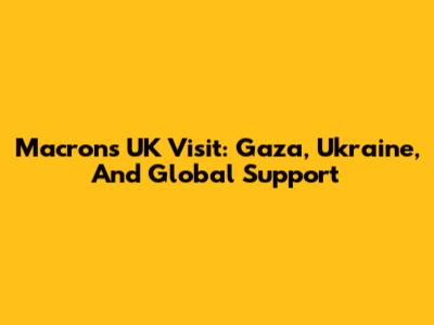 Macron's UK Visit: Gaza, Ukraine, And Global Support