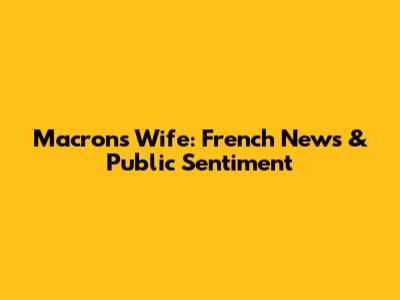 Macron's Wife: French News & Public Sentiment