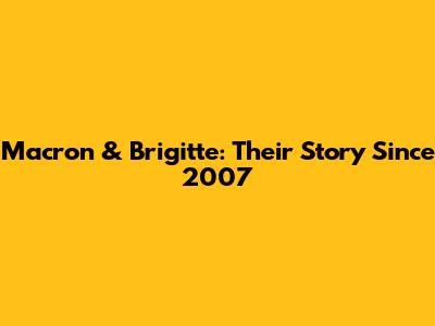 Macron & Brigitte: Their Story Since 2007