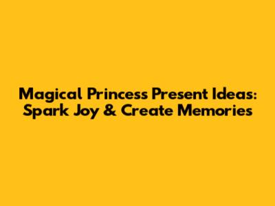 Magical Princess Present Ideas: Spark Joy & Create Memories