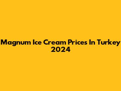Magnum Ice Cream Prices In Turkey 2024