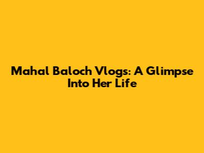 Mahal Baloch Vlogs: A Glimpse Into Her Life