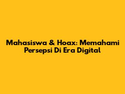 Mahasiswa & Hoax: Memahami Persepsi Di Era Digital