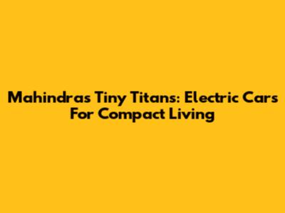 Mahindra's Tiny Titans: Electric Cars For Compact Living
