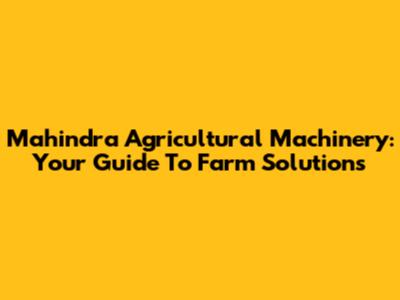 Mahindra Agricultural Machinery: Your Guide To Farm Solutions
