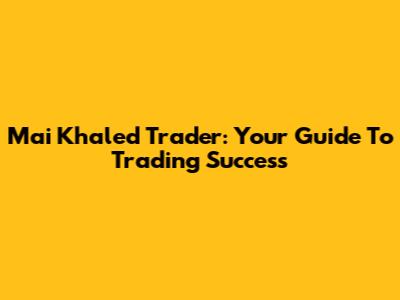 Mai Khaled Trader: Your Guide To Trading Success