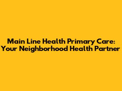 Main Line Health Primary Care: Your Neighborhood Health Partner