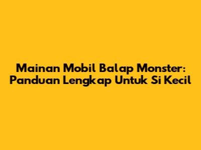 Mainan Mobil Balap Monster: Panduan Lengkap Untuk Si Kecil