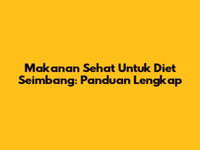 Makanan Sehat Untuk Diet Seimbang: Panduan Lengkap