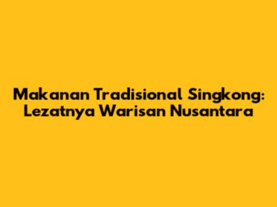 Makanan Tradisional Singkong: Lezatnya Warisan Nusantara