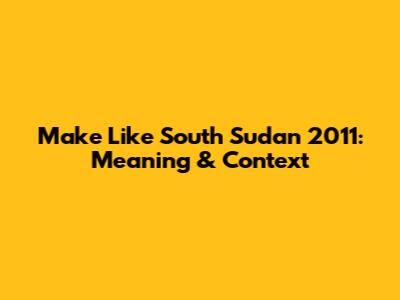 Make Like South Sudan 2011: Meaning & Context
