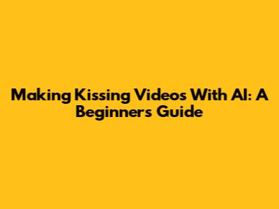 Making Kissing Videos With AI: A Beginner's Guide